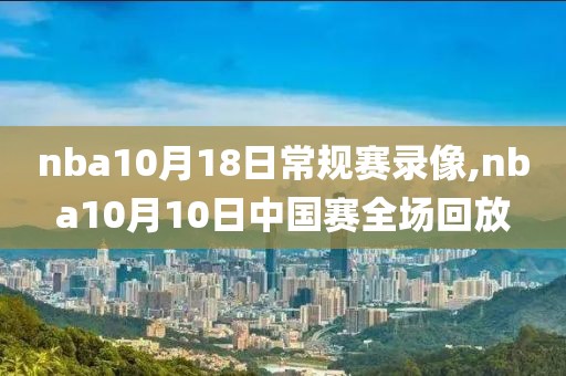 nba10月18日常规赛录像,nba10月10日中国赛全场回放