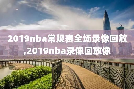 2019nba常规赛全场录像回放,2019nba录像回放像