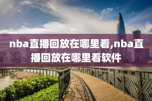 nba直播回放在哪里看,nba直播回放在哪里看软件