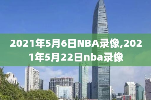 2021年5月6日NBA录像,2021年5月22日nba录像