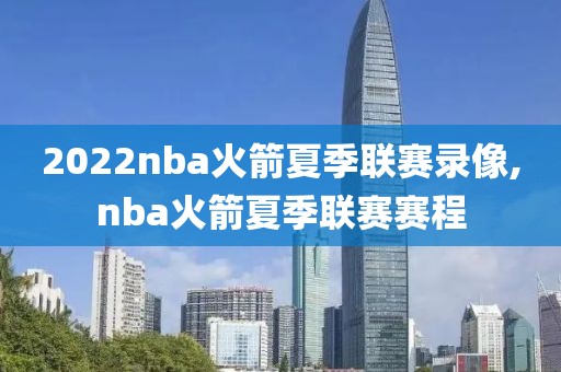 2022nba火箭夏季联赛录像,nba火箭夏季联赛赛程