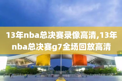 13年nba总决赛录像高清,13年nba总决赛g7全场回放高清