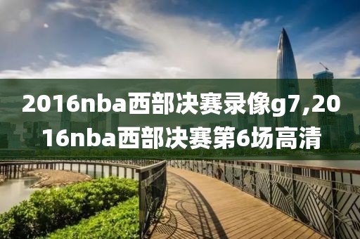 2016nba西部决赛录像g7,2016nba西部决赛第6场高清