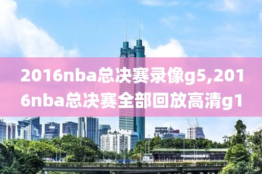 2016nba总决赛录像g5,2016nba总决赛全部回放高清g1