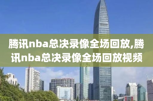 腾讯nba总决录像全场回放,腾讯nba总决录像全场回放视频