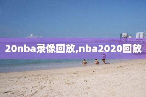 20nba录像回放,nba2020回放
