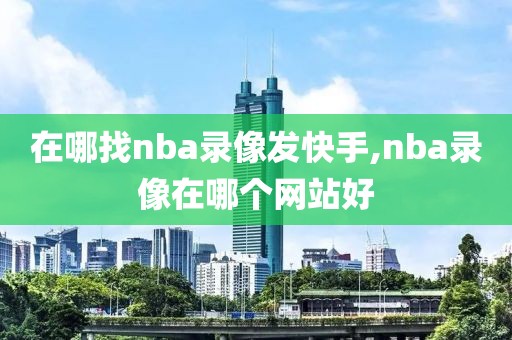 在哪找nba录像发快手,nba录像在哪个网站好