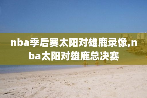 nba季后赛太阳对雄鹿录像,nba太阳对雄鹿总决赛