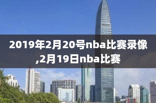2019年2月20号nba比赛录像,2月19日nba比赛