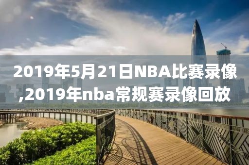 2019年5月21日NBA比赛录像,2019年nba常规赛录像回放