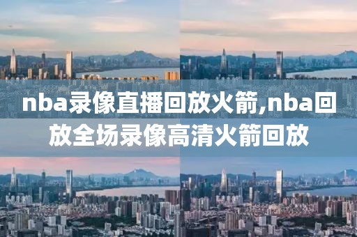 nba录像直播回放火箭,nba回放全场录像高清火箭回放