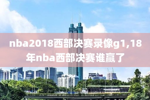 nba2018西部决赛录像g1,18年nba西部决赛谁赢了