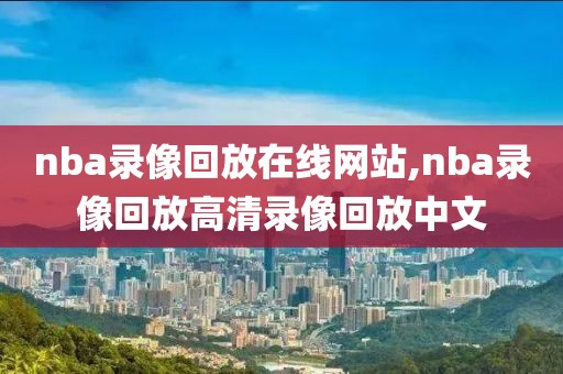 nba录像回放在线网站,nba录像回放高清录像回放中文