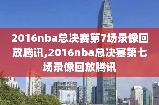 2016nba总决赛第7场录像回放腾讯,2016nba总决赛第七场录像回放腾讯