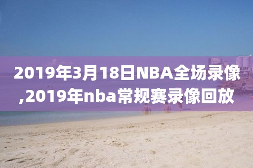 2019年3月18日NBA全场录像,2019年nba常规赛录像回放