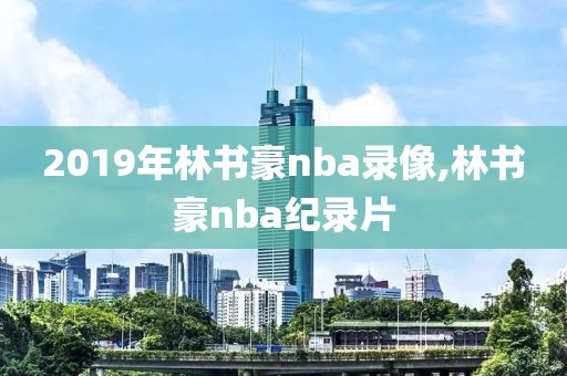 2019年林书豪nba录像,林书豪nba纪录片