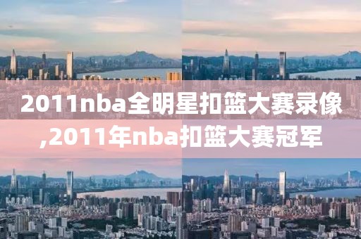 2011nba全明星扣篮大赛录像,2011年nba扣篮大赛冠军