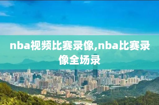 nba视频比赛录像,nba比赛录像全场录
