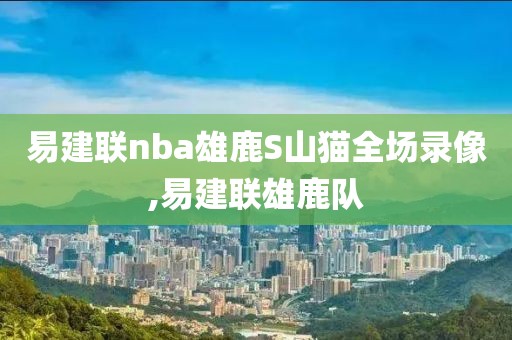 易建联nba雄鹿S山猫全场录像,易建联雄鹿队