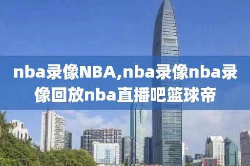 nba录像NBA,nba录像nba录像回放nba直播吧篮球帝