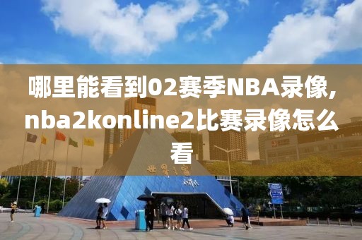 哪里能看到02赛季NBA录像,nba2konline2比赛录像怎么看