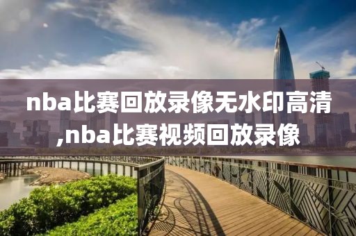 nba比赛回放录像无水印高清,nba比赛视频回放录像