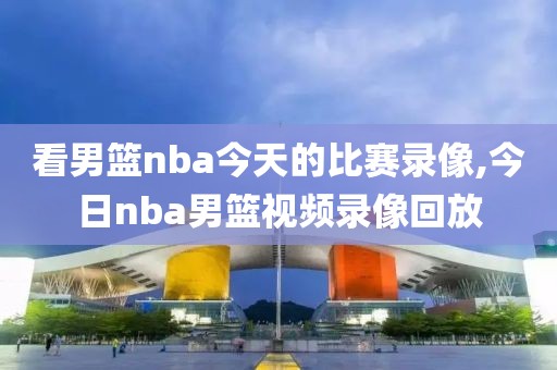 看男篮nba今天的比赛录像,今日nba男篮视频录像回放