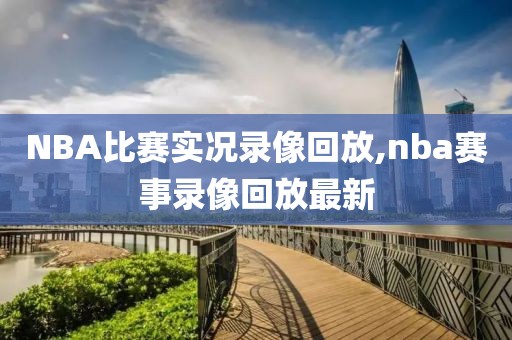 NBA比赛实况录像回放,nba赛事录像回放最新