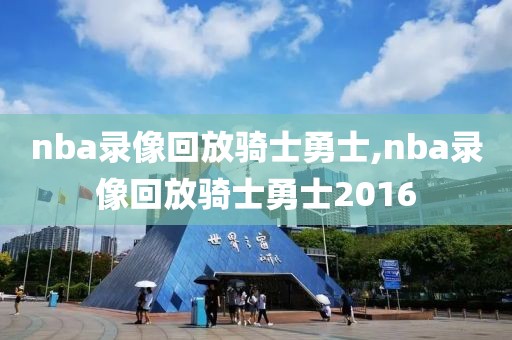nba录像回放骑士勇士,nba录像回放骑士勇士2016