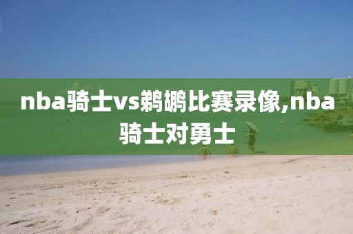 nba骑士vs鹈鹕比赛录像,nba骑士对勇士
