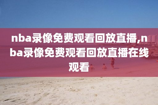 nba录像免费观看回放直播,nba录像免费观看回放直播在线观看