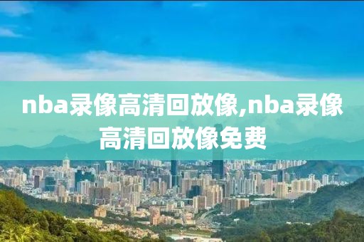nba录像高清回放像,nba录像高清回放像免费