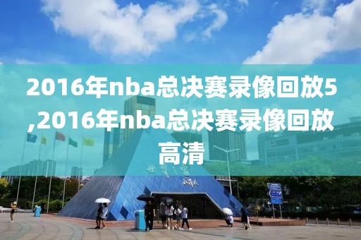2016年nba总决赛录像回放5,2016年nba总决赛录像回放高清