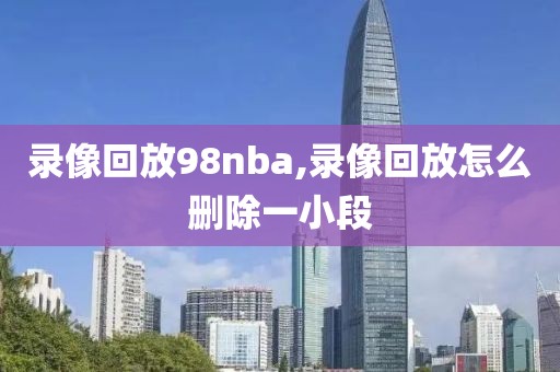 录像回放98nba,录像回放怎么删除一小段