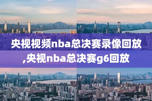 央视视频nba总决赛录像回放,央视nba总决赛g6回放