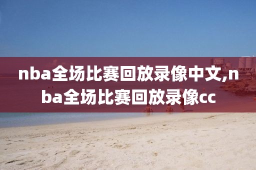 nba全场比赛回放录像中文,nba全场比赛回放录像cc