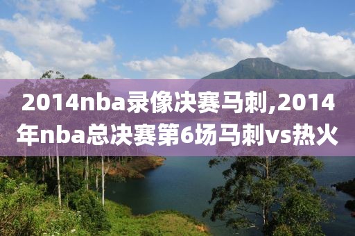 2014nba录像决赛马刺,2014年nba总决赛第6场马刺vs热火
