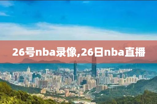 26号nba录像,26日nba直播