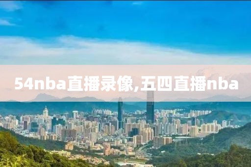 54nba直播录像,五四直播nba
