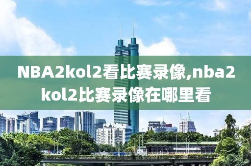 NBA2kol2看比赛录像,nba2kol2比赛录像在哪里看