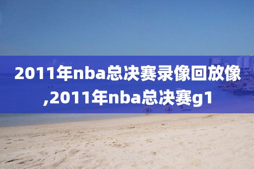 2011年nba总决赛录像回放像,2011年nba总决赛g1