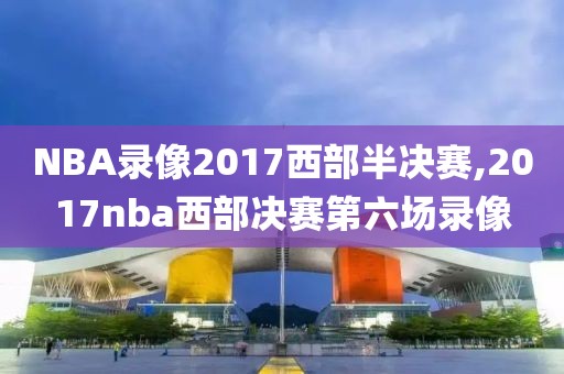 NBA录像2017西部半决赛,2017nba西部决赛第六场录像
