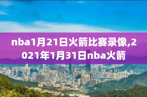nba1月21日火箭比赛录像,2021年1月31日nba火箭
