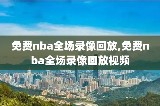 免费nba全场录像回放,免费nba全场录像回放视频