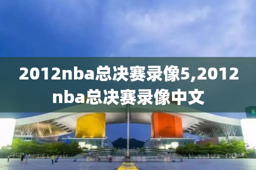 2012nba总决赛录像5,2012nba总决赛录像中文