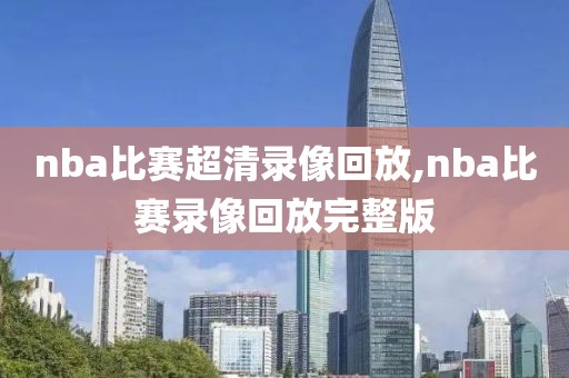 nba比赛超清录像回放,nba比赛录像回放完整版