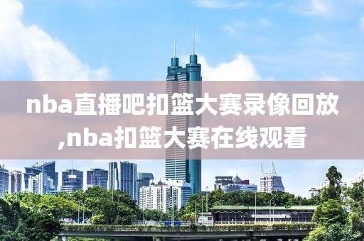 nba直播吧扣篮大赛录像回放,nba扣篮大赛在线观看