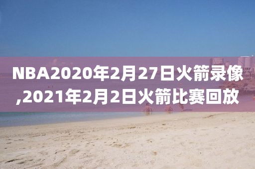 NBA2020年2月27日火箭录像,2021年2月2日火箭比赛回放