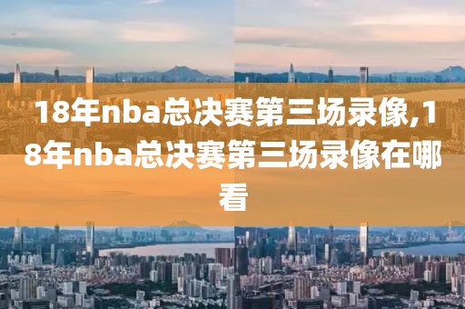 18年nba总决赛第三场录像,18年nba总决赛第三场录像在哪看