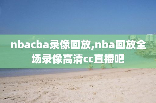 nbacba录像回放,nba回放全场录像高清cc直播吧
